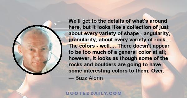 We'll get to the details of what's around here, but it looks like a collection of just about every variety of shape - angularity, granularity, about every variety of rock.... The colors - well.... There doesn't appear