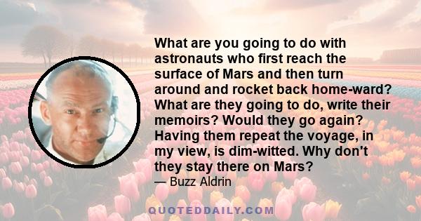 What are you going to do with astronauts who first reach the surface of Mars and then turn around and rocket back home-ward? What are they going to do, write their memoirs? Would they go again? Having them repeat the