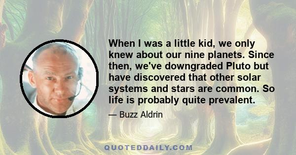 When I was a little kid, we only knew about our nine planets. Since then, we've downgraded Pluto but have discovered that other solar systems and stars are common. So life is probably quite prevalent.