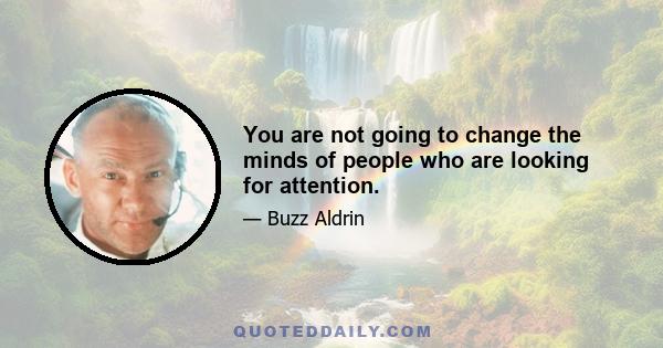 You are not going to change the minds of people who are looking for attention.