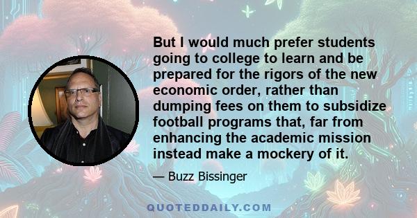 But I would much prefer students going to college to learn and be prepared for the rigors of the new economic order, rather than dumping fees on them to subsidize football programs that, far from enhancing the academic