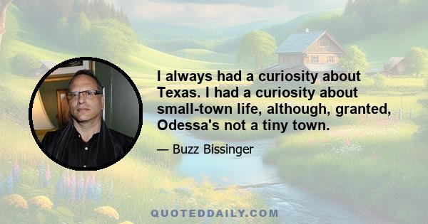 I always had a curiosity about Texas. I had a curiosity about small-town life, although, granted, Odessa's not a tiny town.