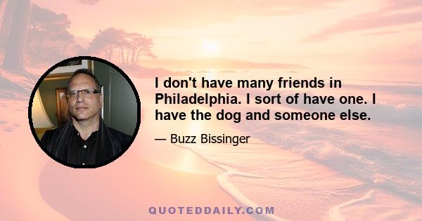 I don't have many friends in Philadelphia. I sort of have one. I have the dog and someone else.