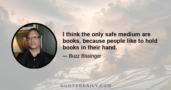 I think the only safe medium are books, because people like to hold books in their hand.