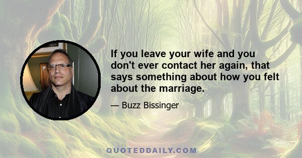 If you leave your wife and you don't ever contact her again, that says something about how you felt about the marriage.