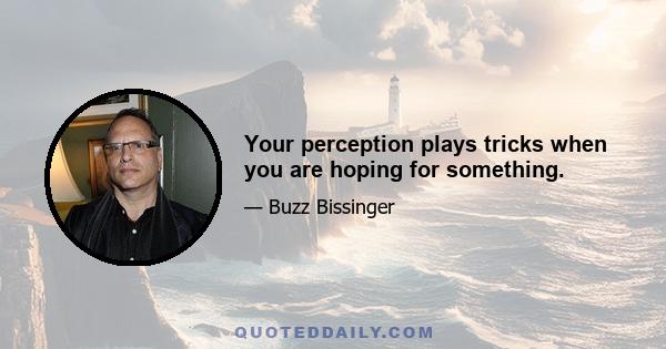 Your perception plays tricks when you are hoping for something.