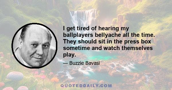 I get tired of hearing my ballplayers bellyache all the time. They should sit in the press box sometime and watch themselves play.