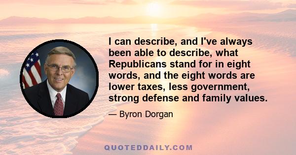 I can describe, and I've always been able to describe, what Republicans stand for in eight words, and the eight words are lower taxes, less government, strong defense and family values.