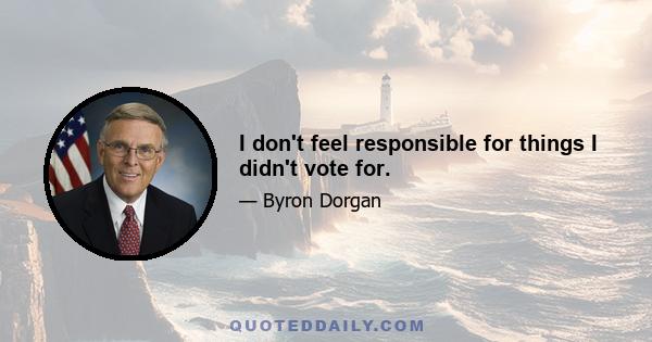 I don't feel responsible for things I didn't vote for.