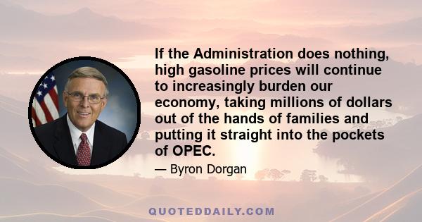 If the Administration does nothing, high gasoline prices will continue to increasingly burden our economy, taking millions of dollars out of the hands of families and putting it straight into the pockets of OPEC.