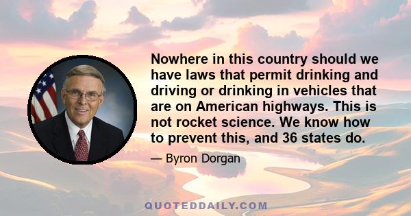 Nowhere in this country should we have laws that permit drinking and driving or drinking in vehicles that are on American highways. This is not rocket science. We know how to prevent this, and 36 states do.