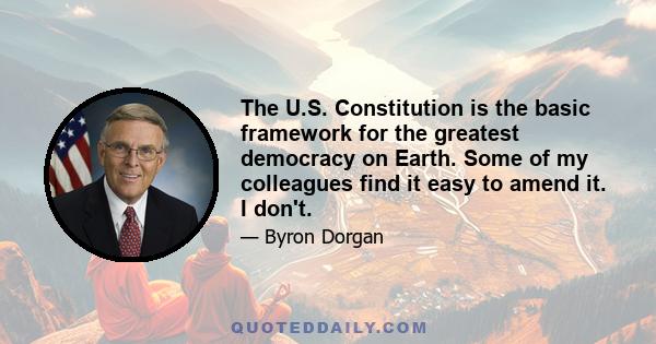 The U.S. Constitution is the basic framework for the greatest democracy on Earth. Some of my colleagues find it easy to amend it. I don't.