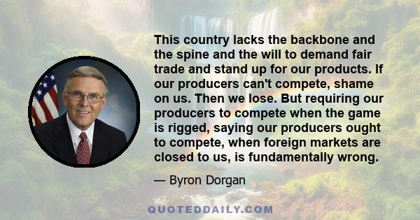 This country lacks the backbone and the spine and the will to demand fair trade and stand up for our products. If our producers can't compete, shame on us. Then we lose. But requiring our producers to compete when the