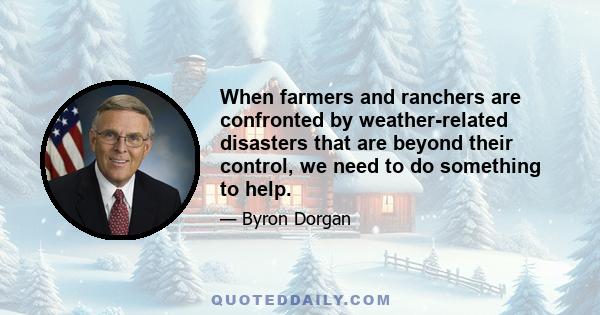 When farmers and ranchers are confronted by weather-related disasters that are beyond their control, we need to do something to help.