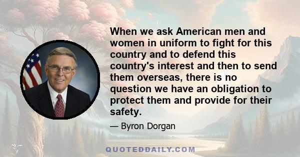 When we ask American men and women in uniform to fight for this country and to defend this country's interest and then to send them overseas, there is no question we have an obligation to protect them and provide for