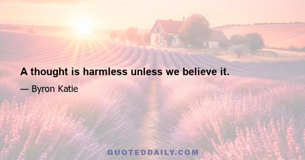 A thought is harmless unless we believe it.