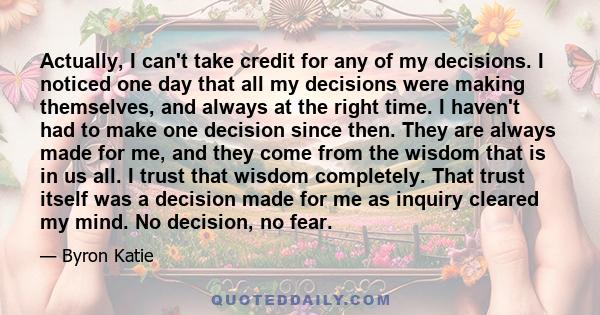 Actually, I can't take credit for any of my decisions. I noticed one day that all my decisions were making themselves, and always at the right time. I haven't had to make one decision since then. They are always made