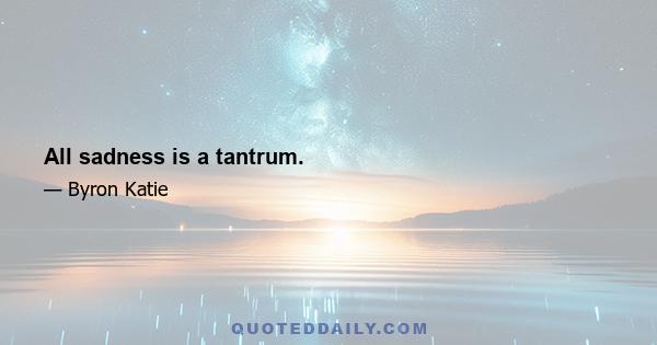 All sadness is a tantrum.