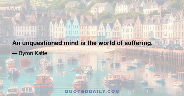 An unquestioned mind is the world of suffering.