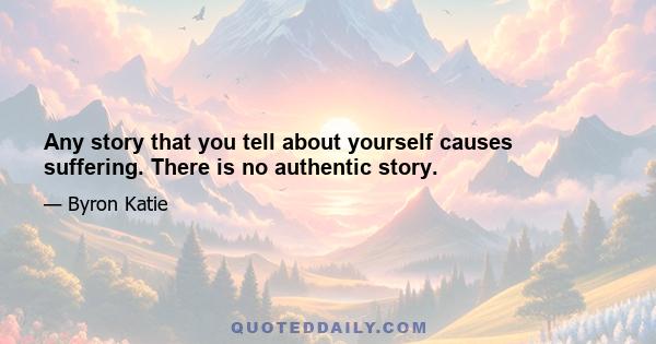 Any story that you tell about yourself causes suffering. There is no authentic story.