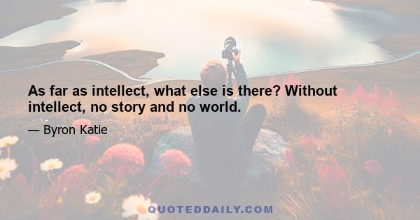 As far as intellect, what else is there? Without intellect, no story and no world.