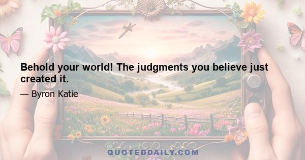 Behold your world! The judgments you believe just created it.