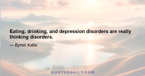 Eating, drinking, and depression disorders are really thinking disorders.