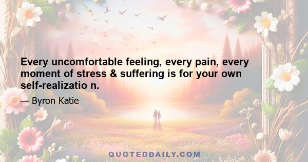 Every uncomfortable feeling, every pain, every moment of stress & suffering is for your own self-realizatio n.