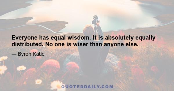 Everyone has equal wisdom. It is absolutely equally distributed. No one is wiser than anyone else.