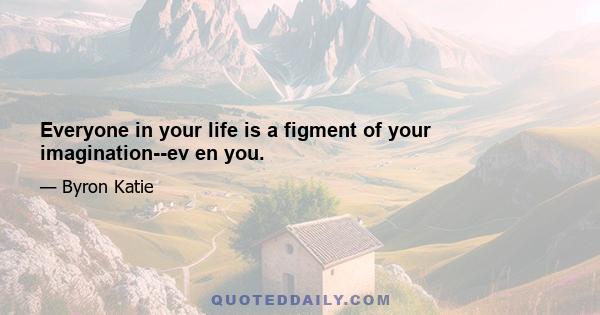 Everyone in your life is a figment of your imagination--ev en you.