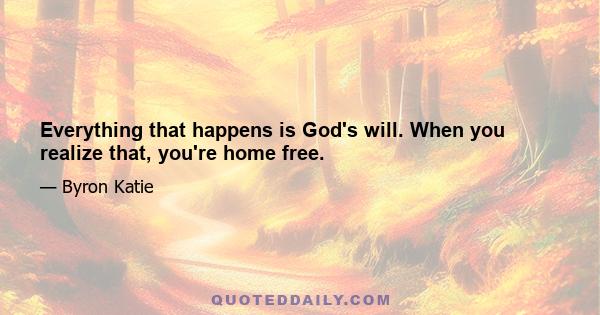 Everything that happens is God's will. When you realize that, you're home free.