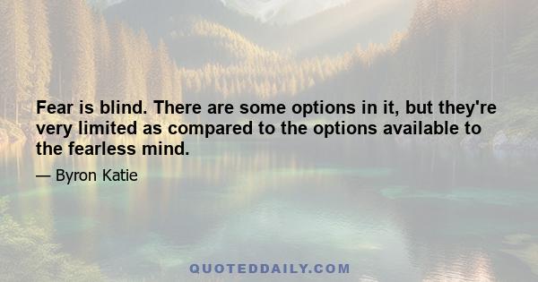 Fear is blind. There are some options in it, but they're very limited as compared to the options available to the fearless mind.