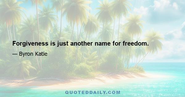 Forgiveness is just another name for freedom.