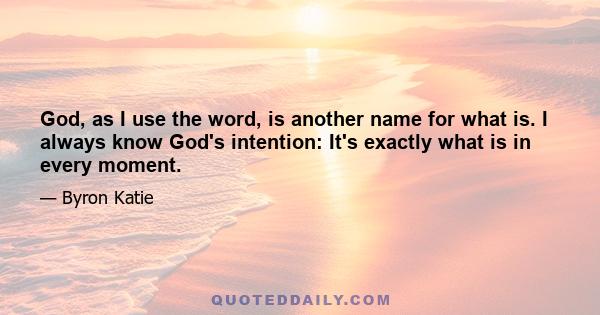 God, as I use the word, is another name for what is. I always know God's intention: It's exactly what is in every moment.