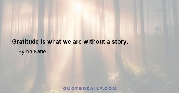 Gratitude is what we are without a story.