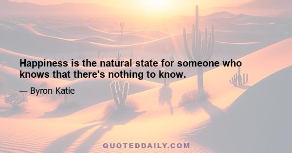 Happiness is the natural state for someone who knows that there's nothing to know.