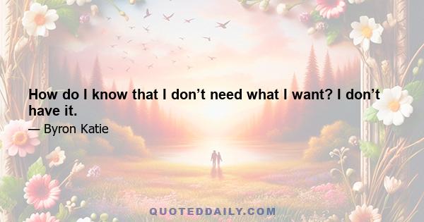 How do I know that I don’t need what I want? I don’t have it.