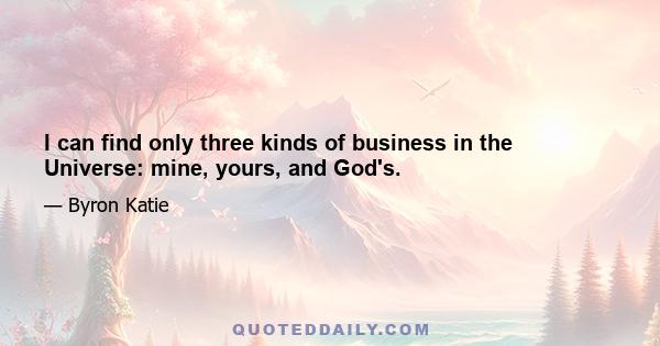 I can find only three kinds of business in the Universe: mine, yours, and God's.