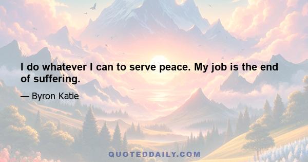 I do whatever I can to serve peace. My job is the end of suffering.