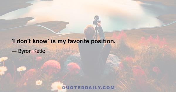 'I don't know' is my favorite position.