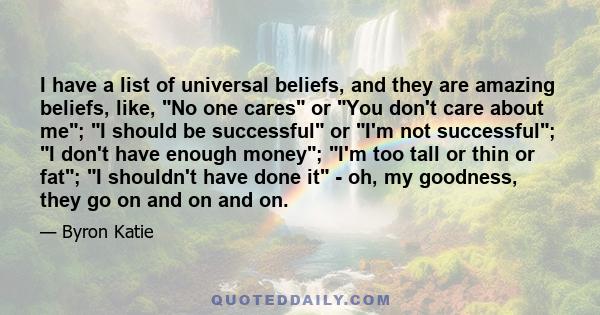 I have a list of universal beliefs, and they are amazing beliefs, like, No one cares or You don't care about me; I should be successful or I'm not successful; I don't have enough money; I'm too tall or thin or fat; I