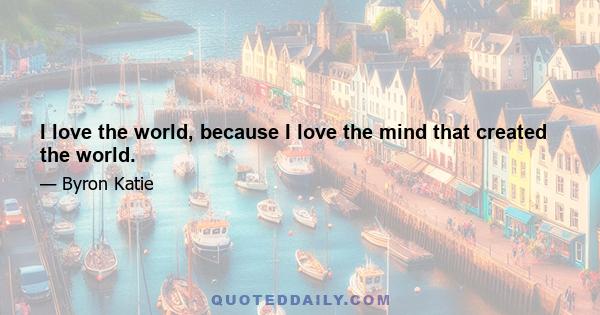 I love the world, because I love the mind that created the world.