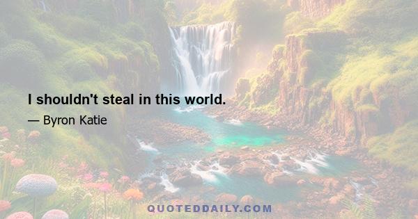 I shouldn't steal in this world.