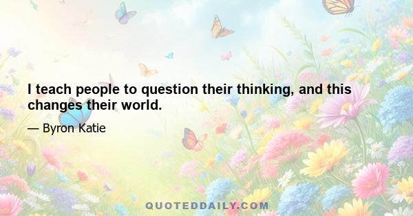 I teach people to question their thinking, and this changes their world.