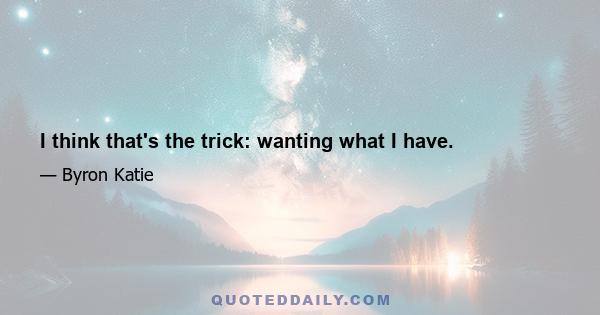 I think that's the trick: wanting what I have.