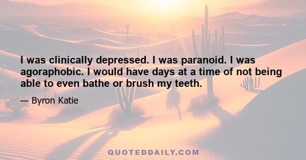 I was clinically depressed. I was paranoid. I was agoraphobic. I would have days at a time of not being able to even bathe or brush my teeth.