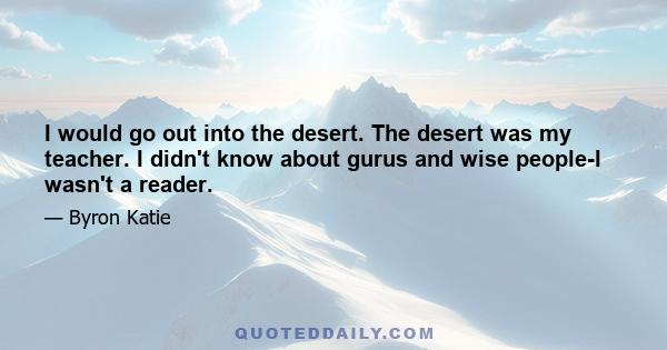 I would go out into the desert. The desert was my teacher. I didn't know about gurus and wise people-I wasn't a reader.