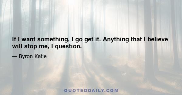 If I want something, I go get it. Anything that I believe will stop me, I question.