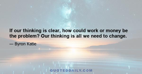 If our thinking is clear, how could work or money be the problem? Our thinking is all we need to change.