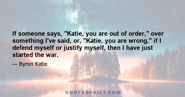 If someone says, Katie, you are out of order, over something I've said, or, Katie, you are wrong, if I defend myself or justify myself, then I have just started the war.